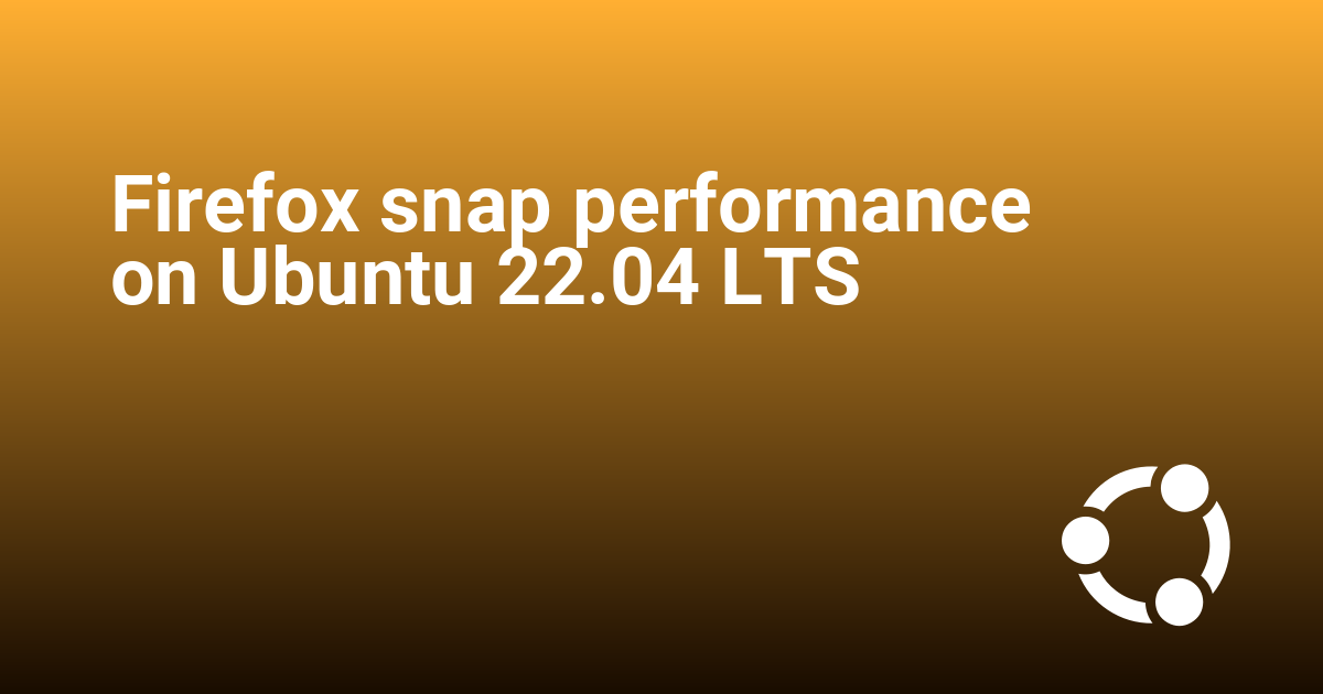 Firefox snap performance on Ubuntu 22.04 LTS
