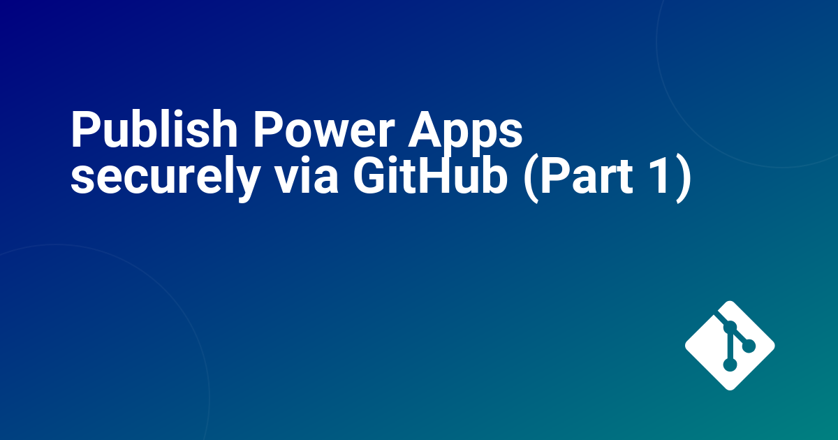 Publish Power Apps securely via GitHub (Part 1)