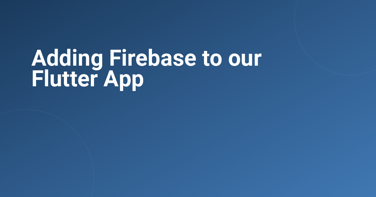 Adding Firebase to our Flutter App 
