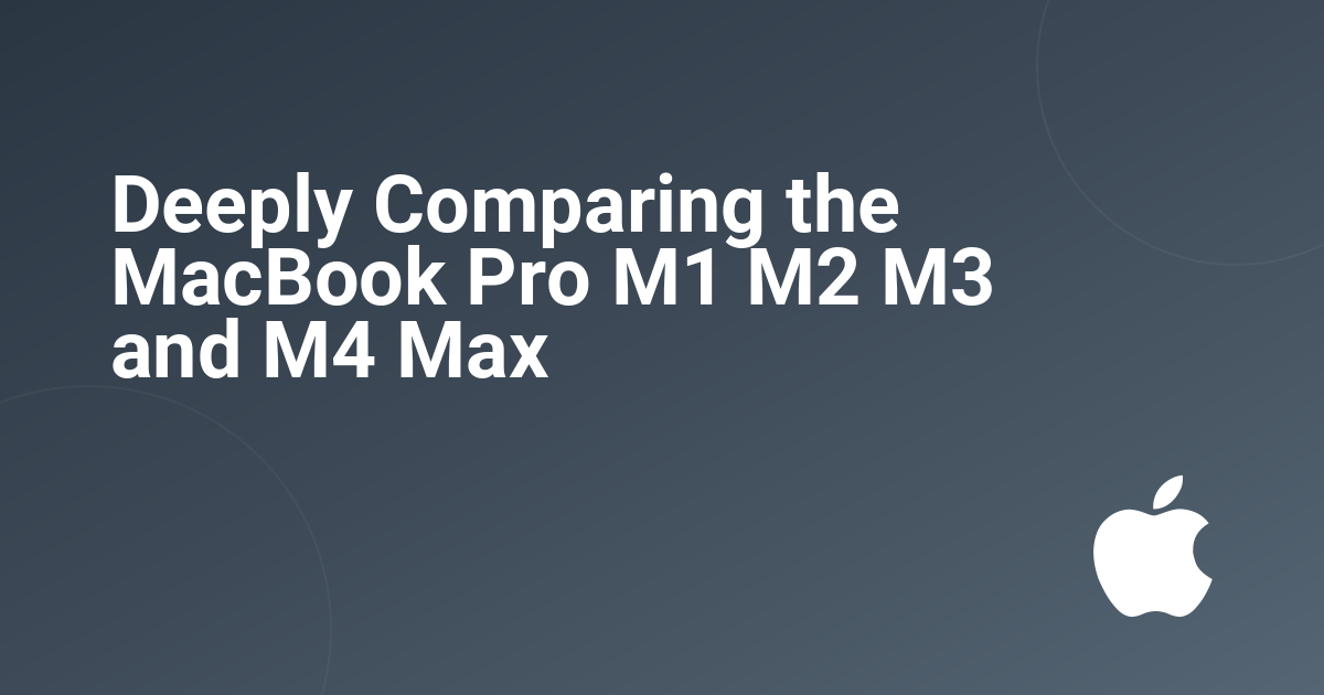 Deeply Comparing the MacBook Pro M1 M2 M3 and M4 Max