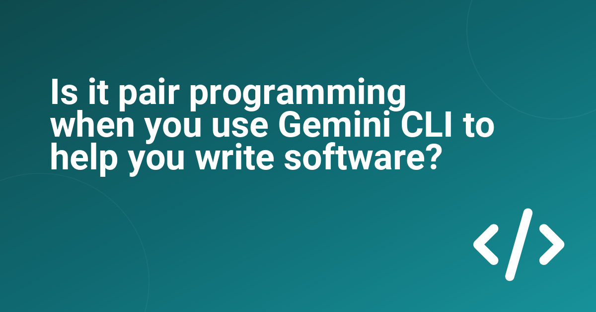 Is it pair programming when you use Gemini CLI to help you write software?