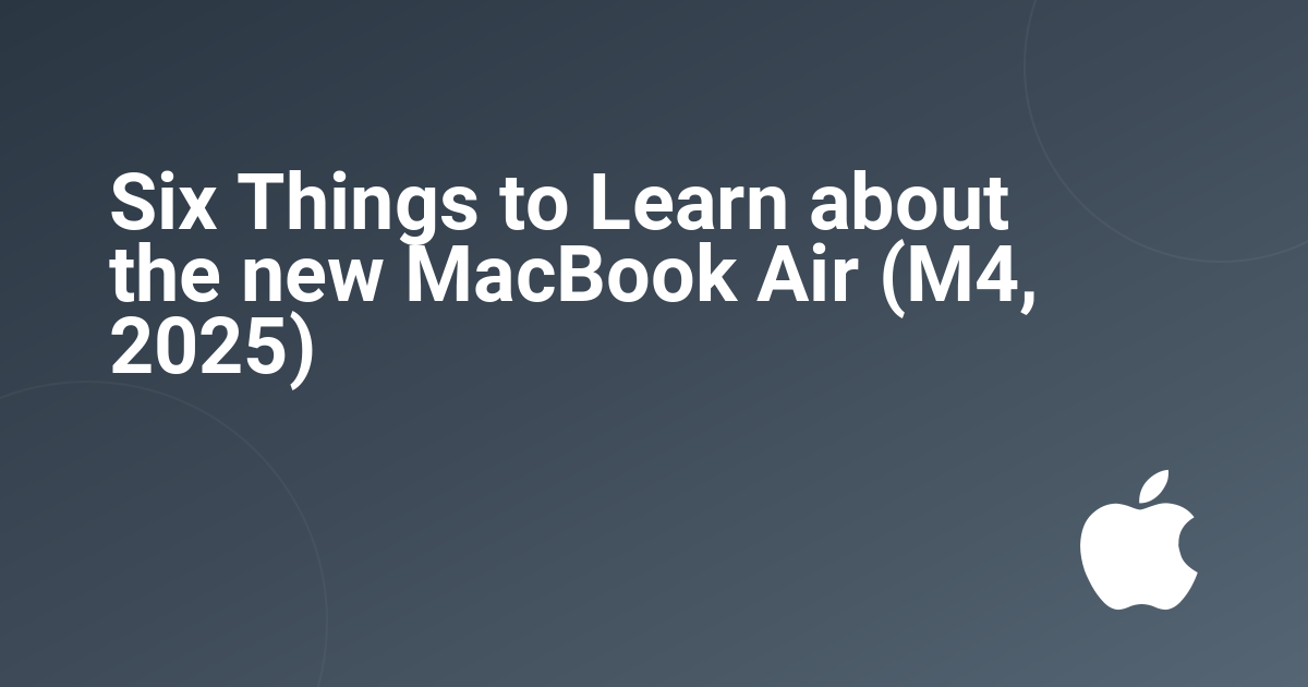 Six Things to Learn about the new MacBook Air (M4, 2025)