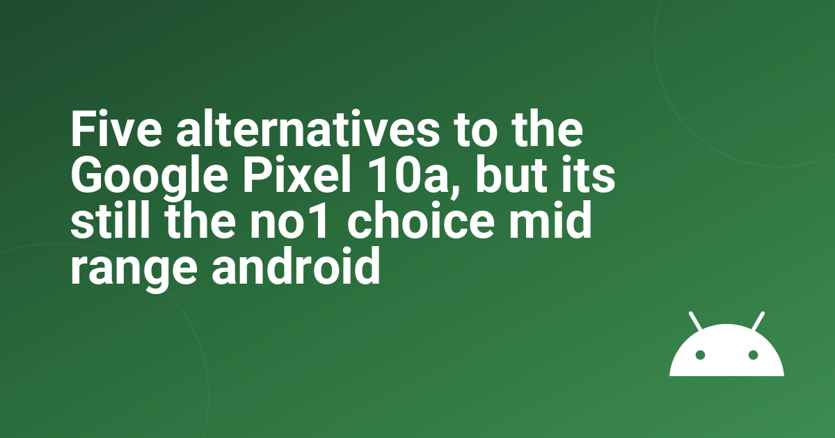 Five alternatives to the Google Pixel 10a, but its still the no1 choice mid range android