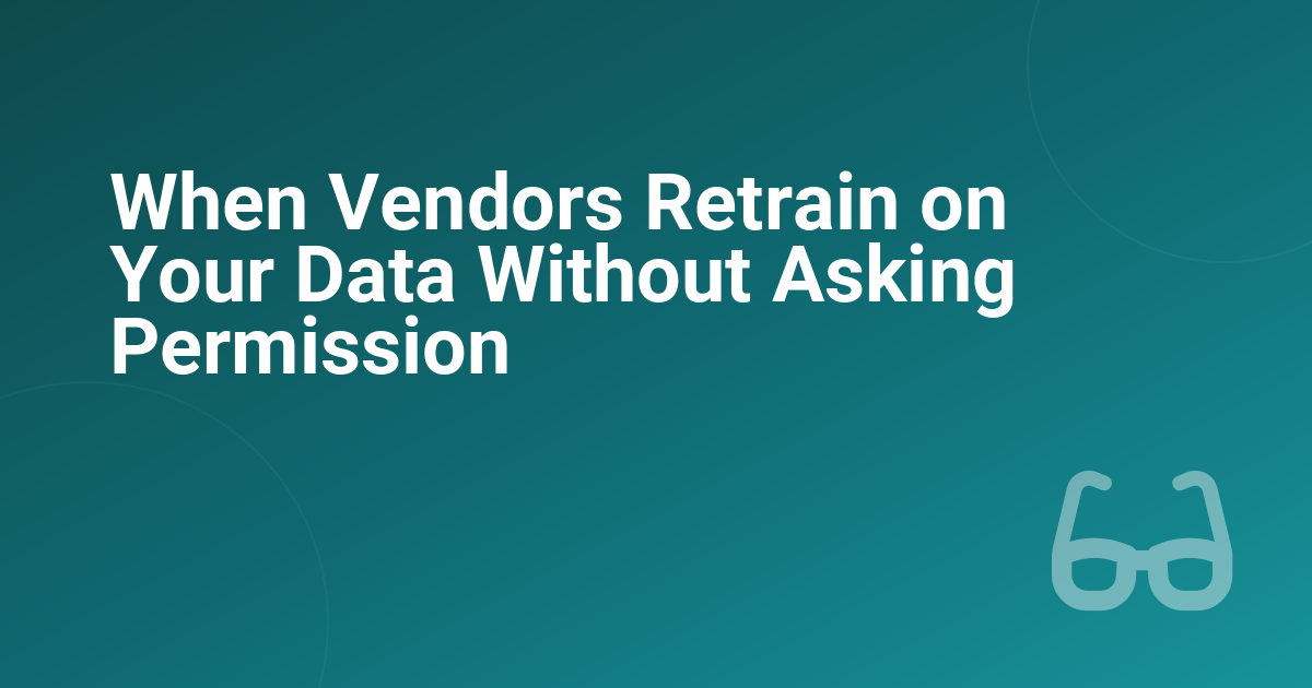 When Vendors Retrain on Your Data Without Asking Permission