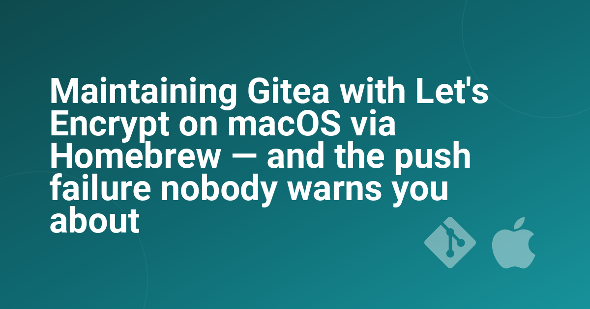 Maintaining Gitea with Let's Encrypt on macOS via Homebrew — and the push failure nobody warns you about