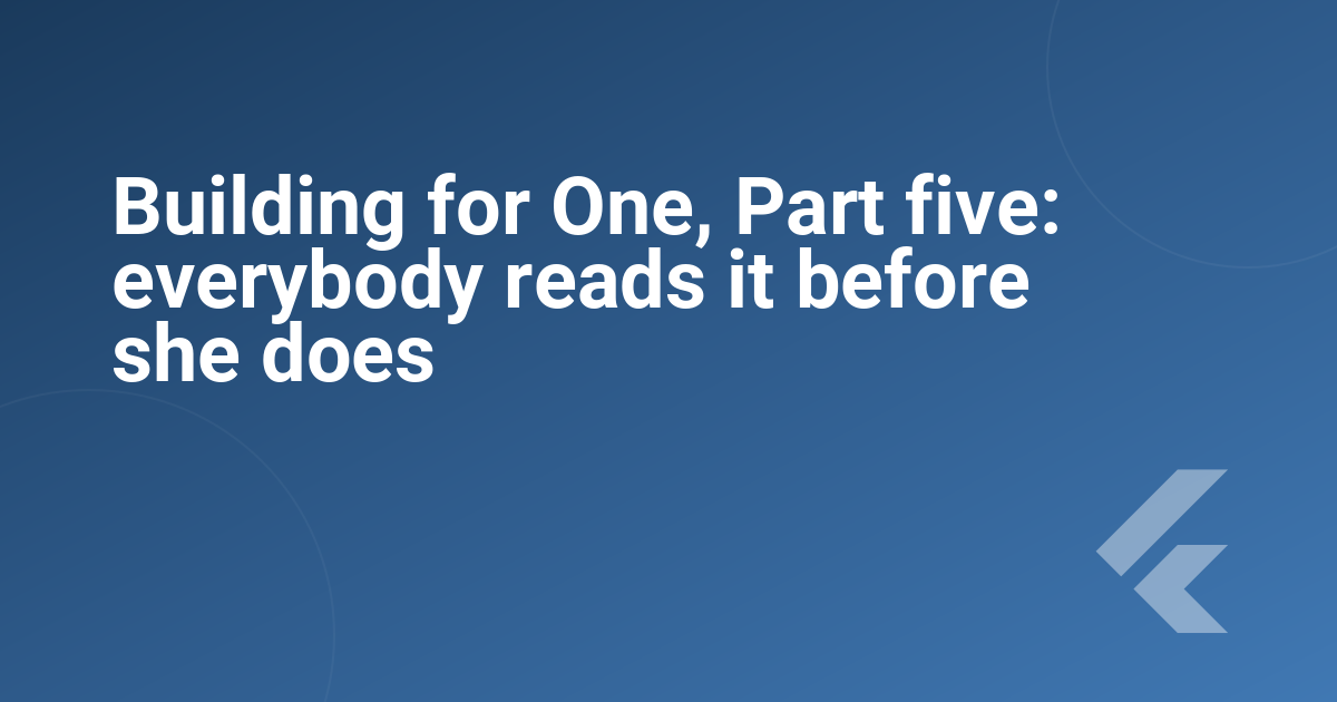 Building for One, Part five: everybody reads it before she does